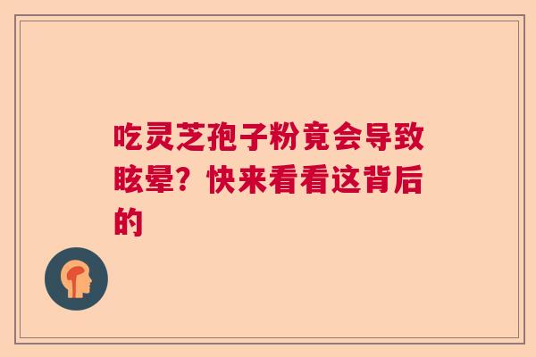 吃灵芝孢子粉竟会导致眩晕？快来看看这背后的