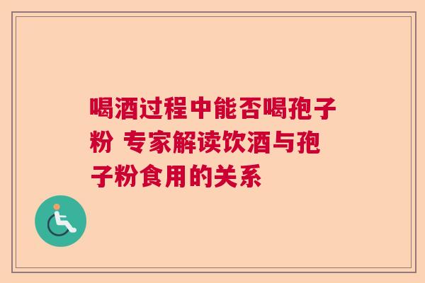 喝酒过程中能否喝孢子粉 专家解读饮酒与孢子粉食用的关系