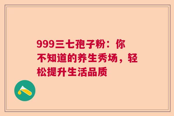 999三七孢子粉：你不知道的养生秀场，轻松提升生活品质