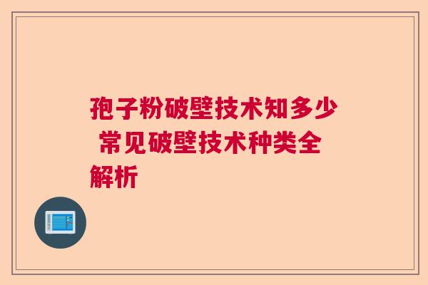 孢子粉破壁技术知多少 常见破壁技术种类全解析