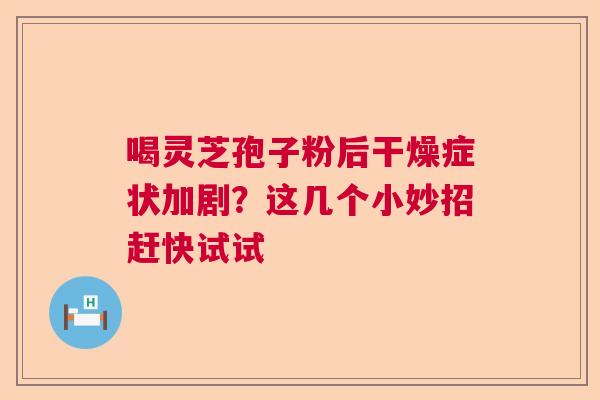 喝灵芝孢子粉后干燥症状加剧？这几个小妙招赶快试试