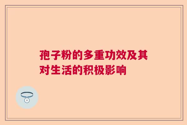 孢子粉的多重功效及其对生活的积极影响