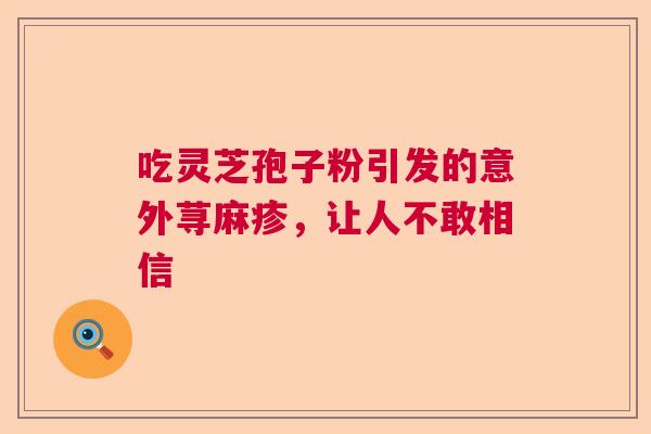 吃灵芝孢子粉引发的意外荨麻疹，让人不敢相信