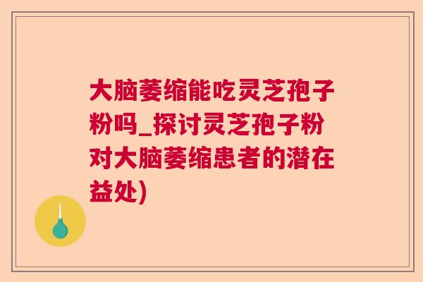 大脑萎缩能吃灵芝孢子粉吗_探讨灵芝孢子粉对大脑萎缩患者的潜在益处)