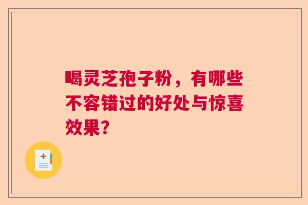 喝灵芝孢子粉，有哪些不容错过的好处与惊喜效果？