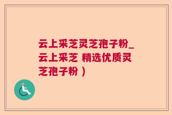 云上采芝灵芝孢子粉_云上采芝 精选优质灵芝孢子粉 )