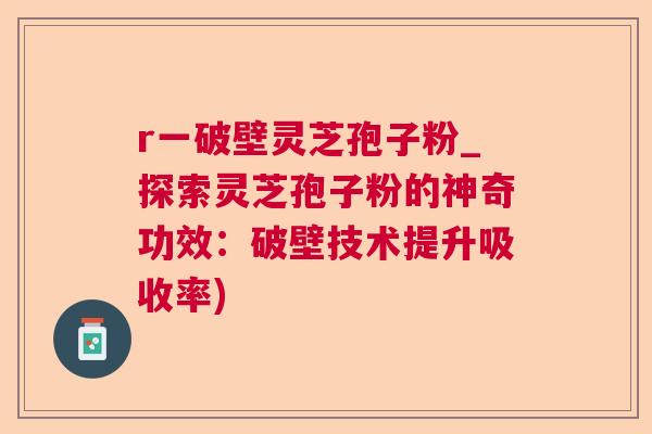 r一破壁灵芝孢子粉_探索灵芝孢子粉的神奇功效：破壁技术提升吸收率)