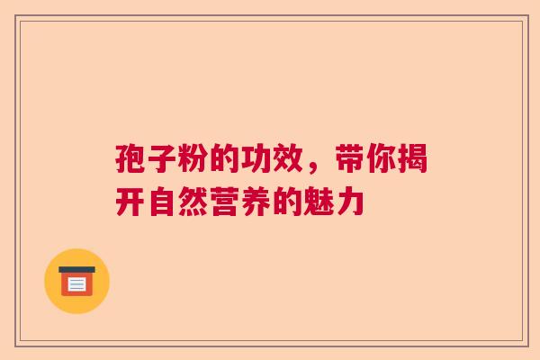 孢子粉的功效，带你揭开自然营养的魅力