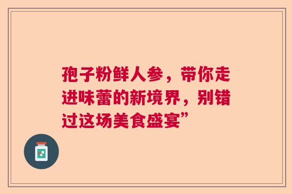 孢子粉鲜人参，带你走进味蕾的新境界，别错过这场美食盛宴”