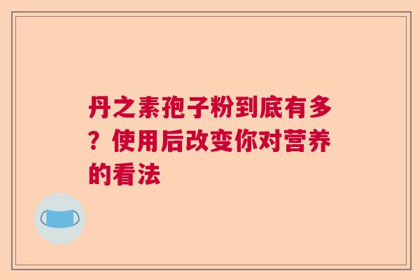 丹之素孢子粉到底有多？使用后改变你对营养的看法