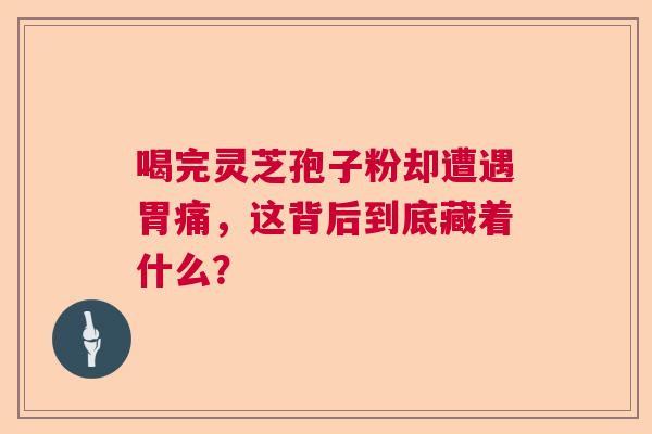 喝完灵芝孢子粉却遭遇胃痛，这背后到底藏着什么？