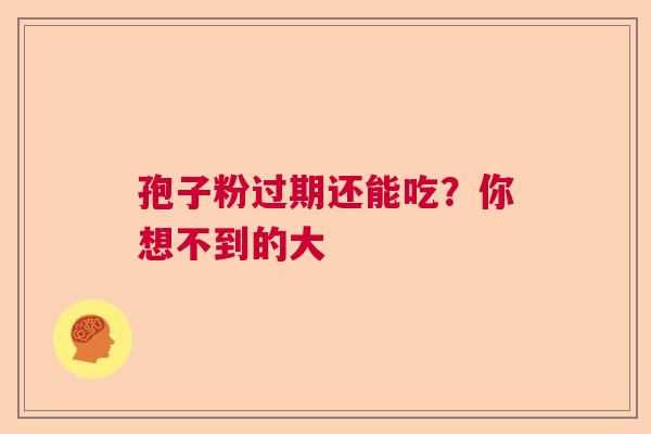 孢子粉过期还能吃？你想不到的大