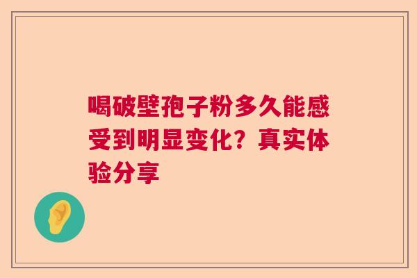 喝破壁孢子粉多久能感受到明显变化？真实体验分享