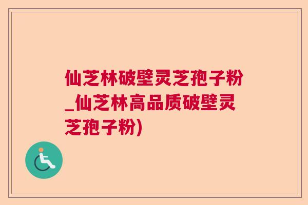 仙芝林破壁灵芝孢子粉_仙芝林高品质破壁灵芝孢子粉)