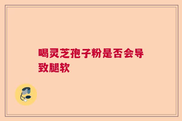 喝灵芝孢子粉是否会导致腿软