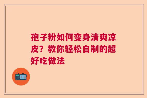 孢子粉如何变身清爽凉皮？教你轻松自制的超好吃做法