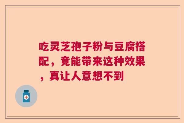 吃灵芝孢子粉与豆腐搭配，竟能带来这种效果，真让人意想不到