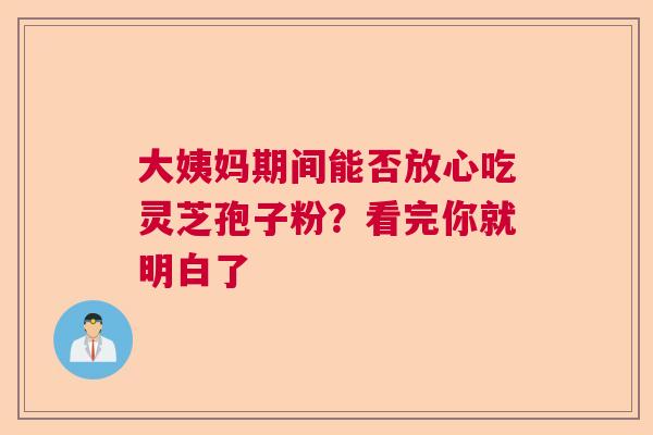 大姨妈期间能否放心吃灵芝孢子粉？看完你就明白了