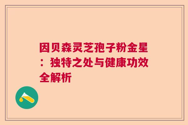 因贝森灵芝孢子粉金星：独特之处与健康功效全解析