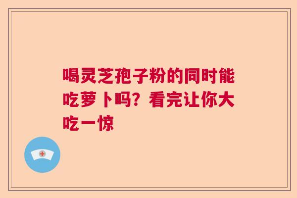 喝灵芝孢子粉的同时能吃萝卜吗？看完让你大吃一惊