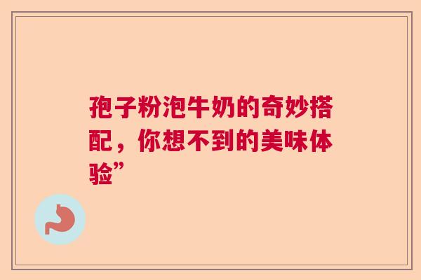 孢子粉泡牛奶的奇妙搭配，你想不到的美味体验”