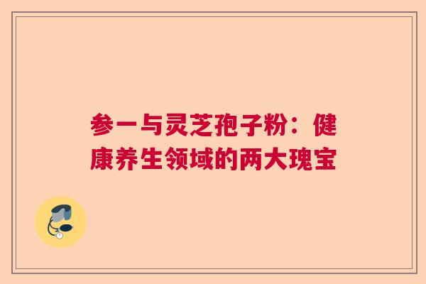 参一与灵芝孢子粉：健康养生领域的两大瑰宝