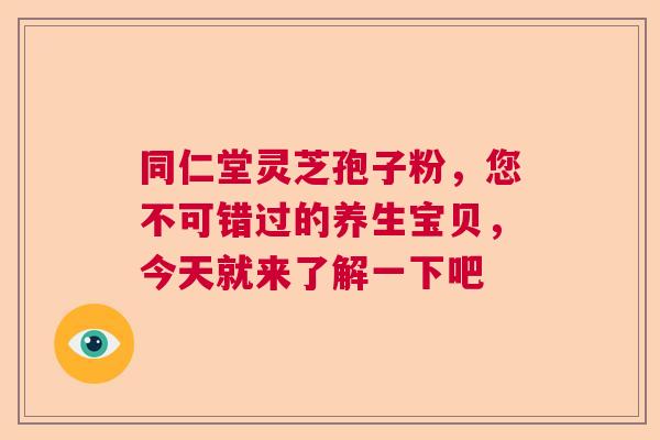 同仁堂灵芝孢子粉，您不可错过的养生宝贝，今天就来了解一下吧
