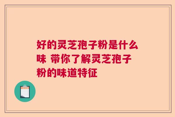好的灵芝孢子粉是什么味 带你了解灵芝孢子粉的味道特征