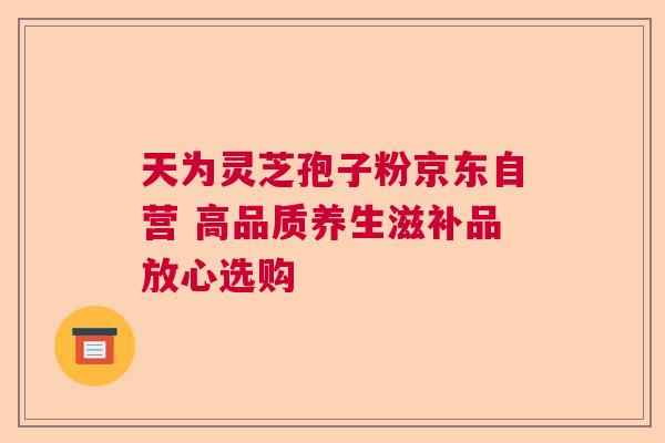 天为灵芝孢子粉京东自营 高品质养生滋补品放心选购