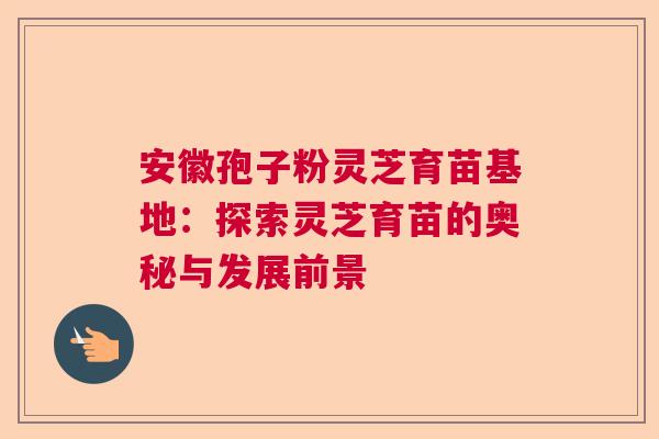 安徽孢子粉灵芝育苗基地：探索灵芝育苗的奥秘与发展前景