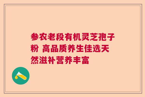 参农老段有机灵芝孢子粉 高品质养生佳选天然滋补营养丰富