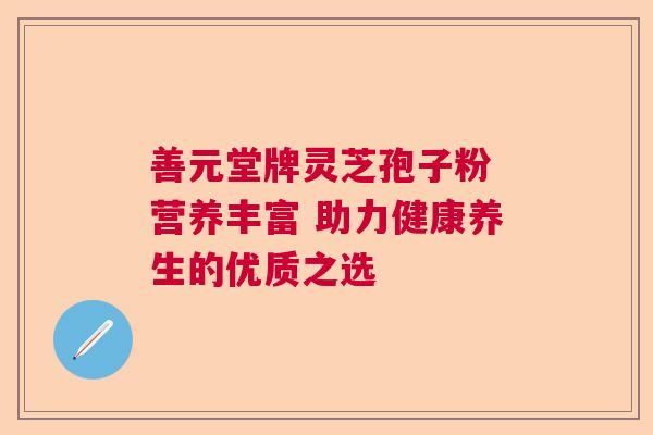 善元堂牌灵芝孢子粉 营养丰富 助力健康养生的优质之选