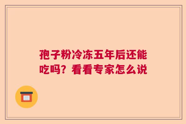 孢子粉冷冻五年后还能吃吗？看看专家怎么说