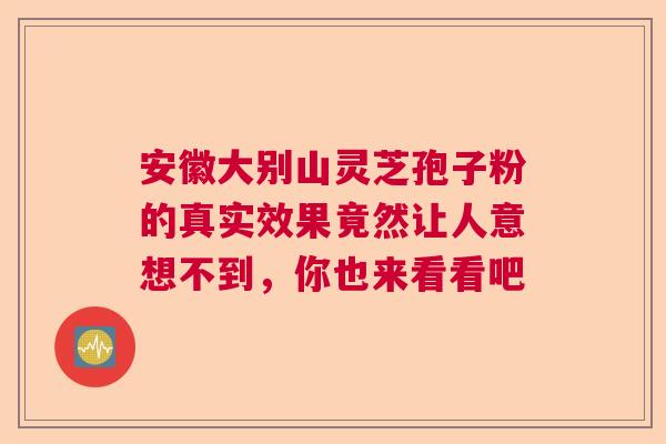 安徽大别山灵芝孢子粉的真实效果竟然让人意想不到，你也来看看吧