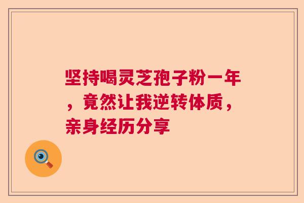 坚持喝灵芝孢子粉一年，竟然让我逆转体质，亲身经历分享