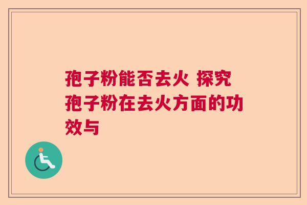 孢子粉能否去火 探究孢子粉在去火方面的功效与