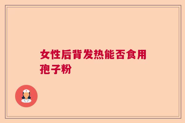 女性后背发热能否食用孢子粉