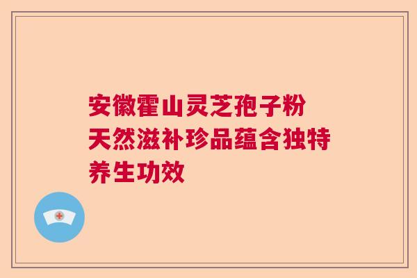 安徽霍山灵芝孢子粉 天然滋补珍品蕴含独特养生功效