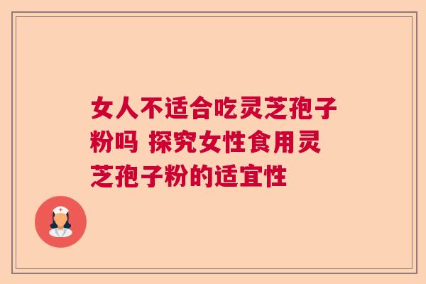 女人不适合吃灵芝孢子粉吗 探究女性食用灵芝孢子粉的适宜性