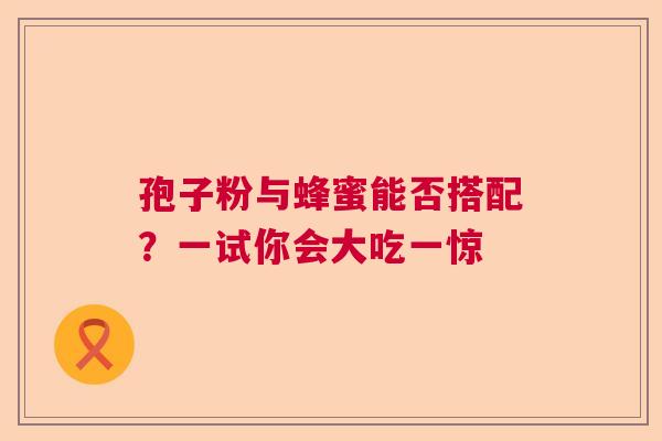 孢子粉与蜂蜜能否搭配？一试你会大吃一惊