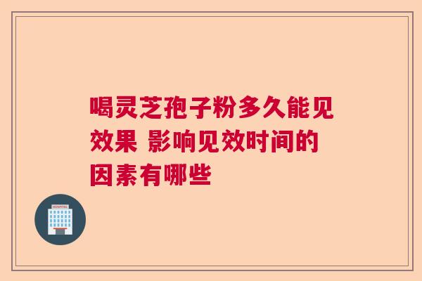喝灵芝孢子粉多久能见效果 影响见效时间的因素有哪些