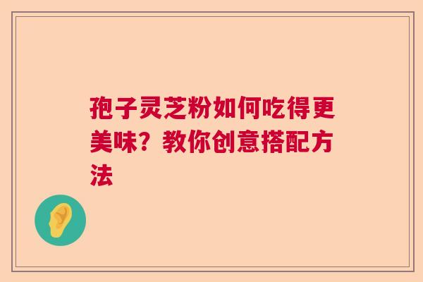 孢子灵芝粉如何吃得更美味？教你创意搭配方法