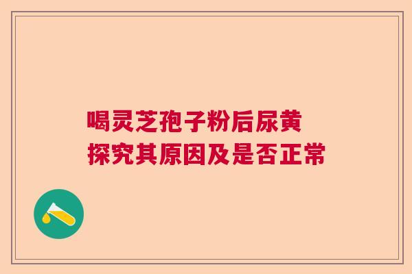 喝灵芝孢子粉后尿黄 探究其原因及是否正常