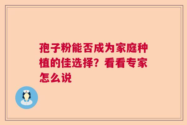 孢子粉能否成为家庭种植的佳选择？看看专家怎么说