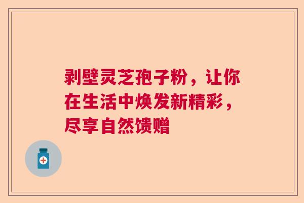 剥壁灵芝孢子粉，让你在生活中焕发新精彩，尽享自然馈赠