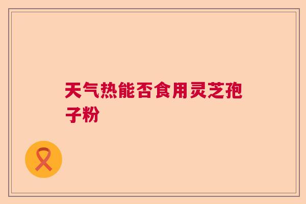 天气热能否食用灵芝孢子粉