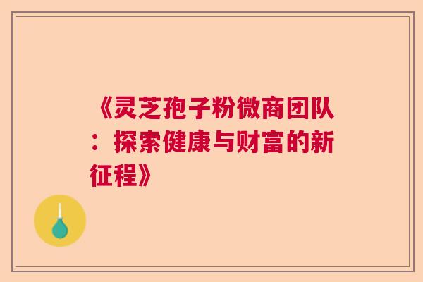 《灵芝孢子粉微商团队：探索健康与财富的新征程》