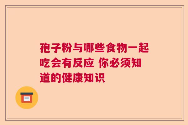 孢子粉与哪些食物一起吃会有反应 你必须知道的健康知识