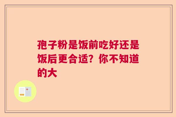 孢子粉是饭前吃好还是饭后更合适？你不知道的大