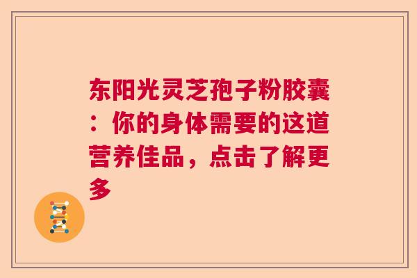 东阳光灵芝孢子粉胶囊：你的身体需要的这道营养佳品，点击了解更多